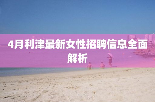 4月利津最新女性招聘信息全面解析