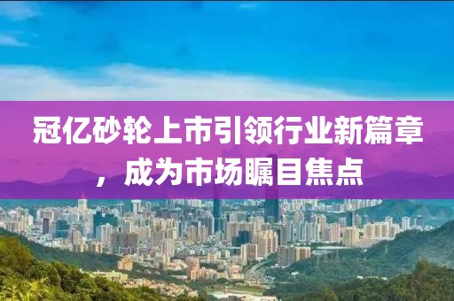 冠亿砂轮上市引领行业新篇章，成为市场瞩目焦点