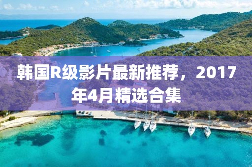 韩国R级影片最新推荐，2017年4月精选合集