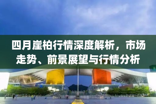 四月崖柏行情深度解析，市场走势、前景展望与行情分析