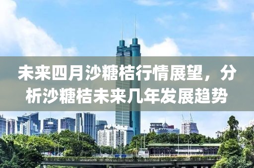 未来四月沙糖桔行情展望，分析沙糖桔未来几年发展趋势