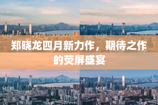 郑晓龙四月新力作，期待之作的荧屏盛宴