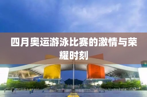 四月奥运游泳比赛的激情与荣耀时刻