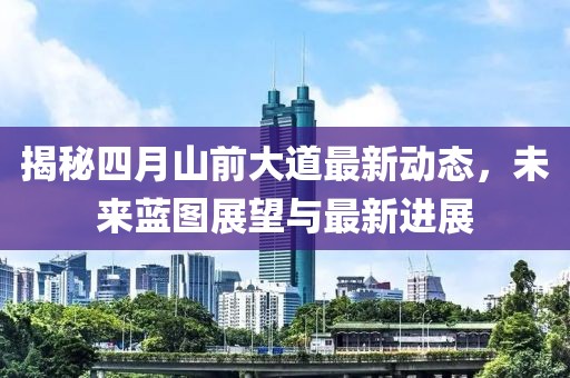 揭秘四月山前大道最新动态，未来蓝图展望与最新进展