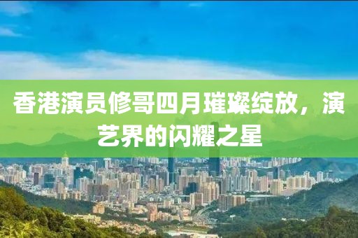 香港演员修哥四月璀璨绽放，演艺界的闪耀之星