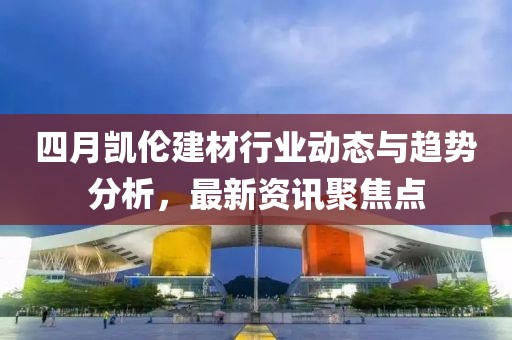 四月凯伦建材行业动态与趋势分析，最新资讯聚焦点