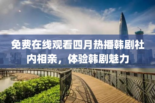 免费在线观看四月热播韩剧社内相亲，体验韩剧魅力
