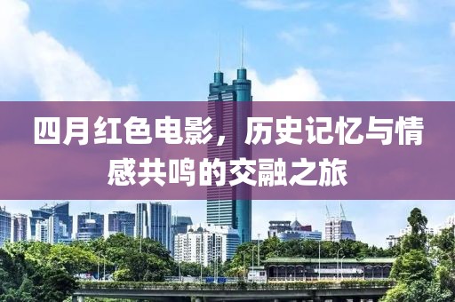 四月红色电影，历史记忆与情感共鸣的交融之旅