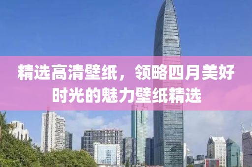 精选高清壁纸，领略四月美好时光的魅力壁纸精选