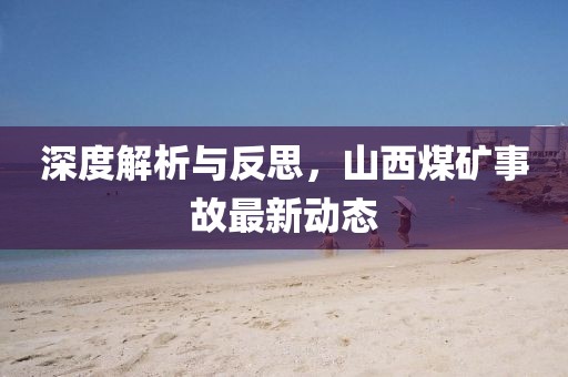 深度解析与反思，山西煤矿事故最新动态