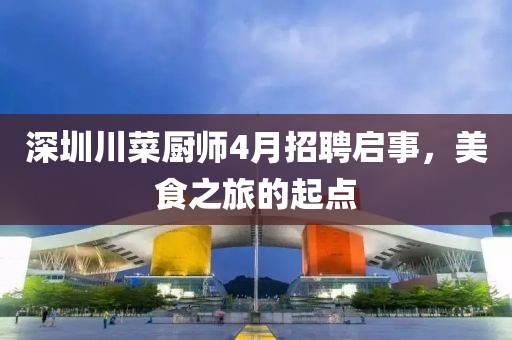 深圳川菜厨师4月招聘启事，美食之旅的起点