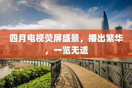 四月电视荧屏盛景，播出繁华，一览无遗