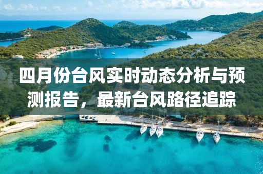 四月份台风实时动态分析与预测报告，最新台风路径追踪