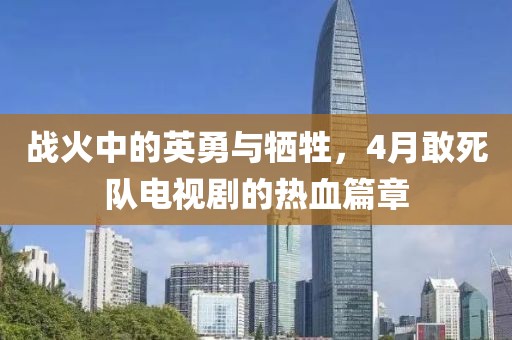 战火中的英勇与牺牲，4月敢死队电视剧的热血篇章