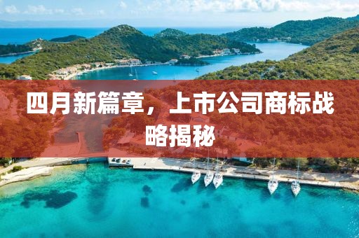 四月新篇章，上市公司商标战略揭秘