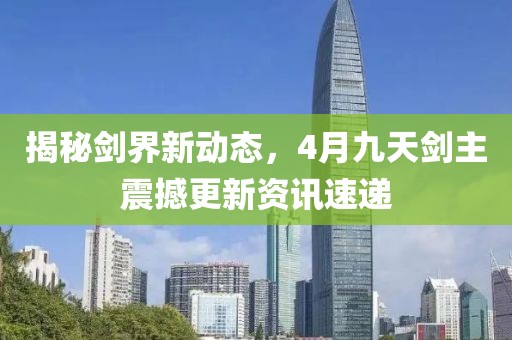 揭秘剑界新动态，4月九天剑主震撼更新资讯速递