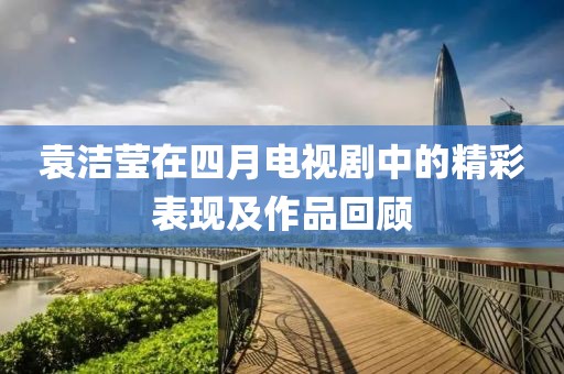 袁洁莹在四月电视剧中的精彩表现及作品回顾