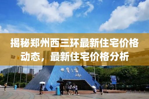 揭秘郑州西三环最新住宅价格动态，最新住宅价格分析