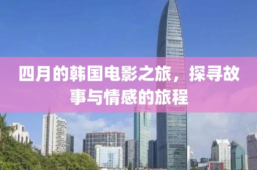 四月的韩国电影之旅，探寻故事与情感的旅程
