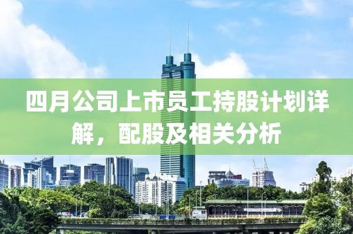 四月公司上市员工持股计划详解，配股及相关分析
