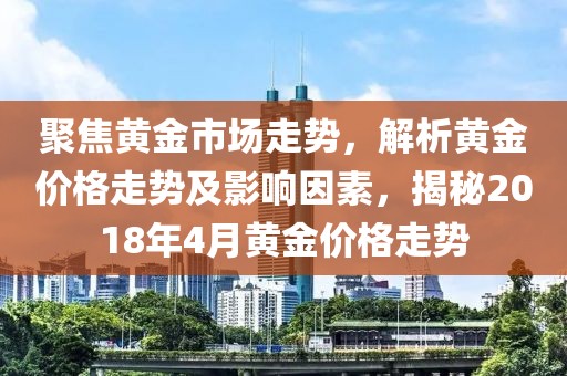 聚焦黄金市场走势，解析黄金价格走势及影响因素，揭秘2018年4月黄金价格走势