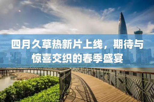 四月久草热新片上线，期待与惊喜交织的春季盛宴