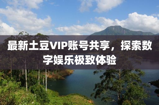 最新土豆VIP账号共享，探索数字娱乐极致体验