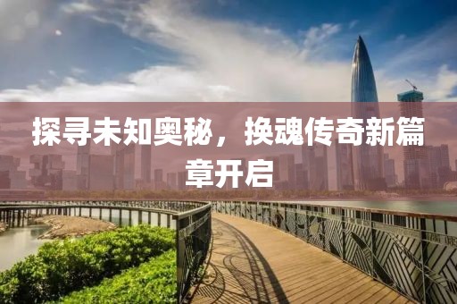 探寻未知奥秘，换魂传奇新篇章开启