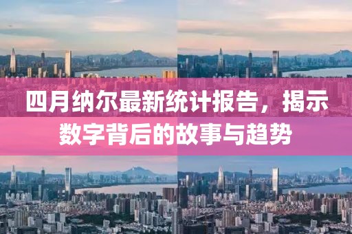 四月纳尔最新统计报告，揭示数字背后的故事与趋势