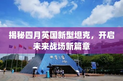 揭秘四月英国新型坦克，开启未来战场新篇章
