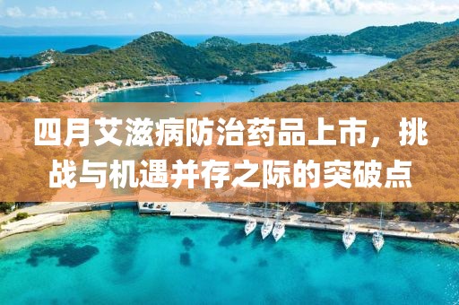 四月艾滋病防治药品上市，挑战与机遇并存之际的突破点