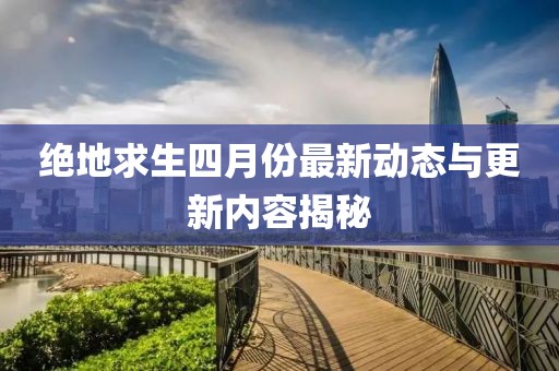 绝地求生四月份最新动态与更新内容揭秘