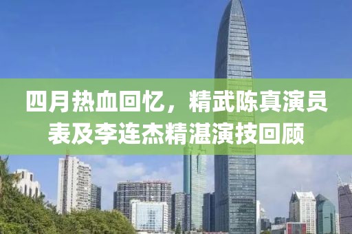 四月热血回忆，精武陈真演员表及李连杰精湛演技回顾