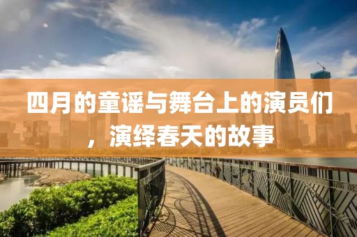 四月的童谣与舞台上的演员们，演绎春天的故事