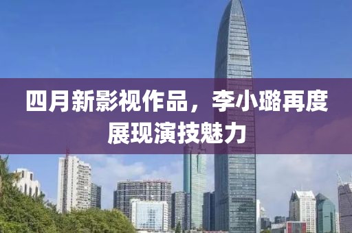 四月新影视作品，李小璐再度展现演技魅力