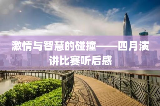 激情与智慧的碰撞——四月演讲比赛听后感