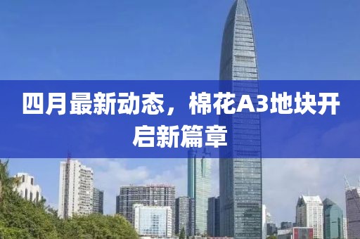 四月最新动态，棉花A3地块开启新篇章