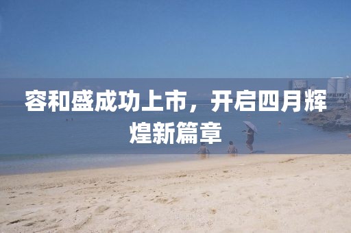 容和盛成功上市，开启四月辉煌新篇章