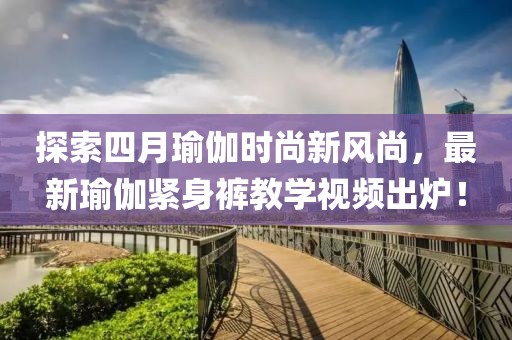 探索四月瑜伽时尚新风尚，最新瑜伽紧身裤教学视频出炉！