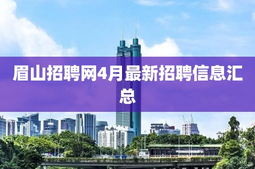 眉山招聘网4月最新招聘信息汇总
