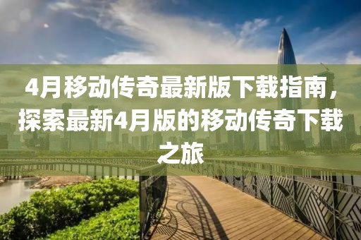 4月移动传奇最新版下载指南，探索最新4月版的移动传奇下载之旅