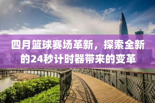 四月篮球赛场革新，探索全新的24秒计时器带来的变革