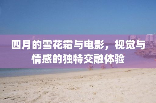 四月的雪花霜与电影，视觉与情感的独特交融体验