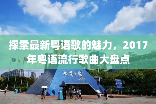 探索最新粤语歌的魅力，2017年粤语流行歌曲大盘点