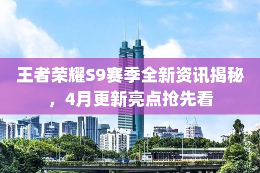 王者荣耀S9赛季全新资讯揭秘，4月更新亮点抢先看