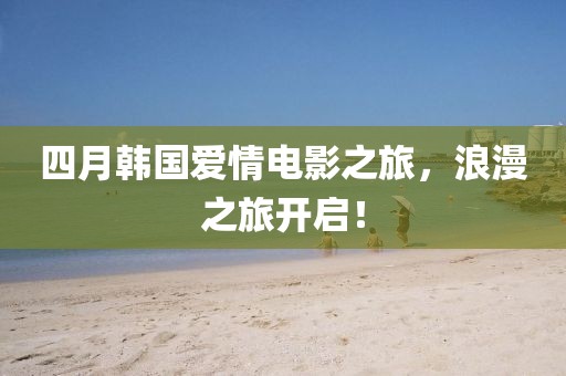 四月韩国爱情电影之旅，浪漫之旅开启！