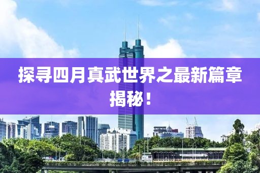 探寻四月真武世界之最新篇章揭秘！