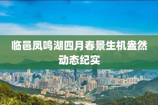临邑凤鸣湖四月春景生机盎然动态纪实