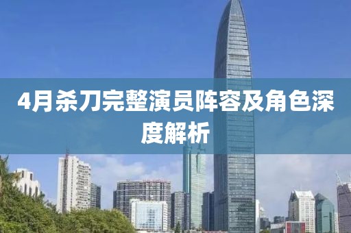4月杀刀完整演员阵容及角色深度解析