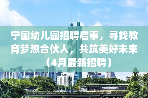 宁国幼儿园招聘启事，寻找教育梦想合伙人，共筑美好未来（4月最新招聘）
